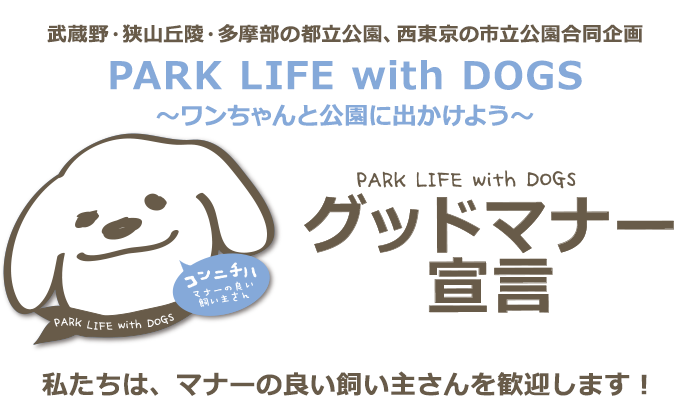 武蔵野・狭山丘陵・多摩部の都立公園、西東京の市立公園合同企画 PARK LIFE with DOGS ～ワンちゃんと公園に出かけよう～ PARK LIFE with DOGS グッドマナー宣言 私たちは、マナーの良い飼い主さんを歓迎します！